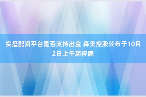 实盘配资平台是否支持出金 森美控股公布于10月2日上午起停牌