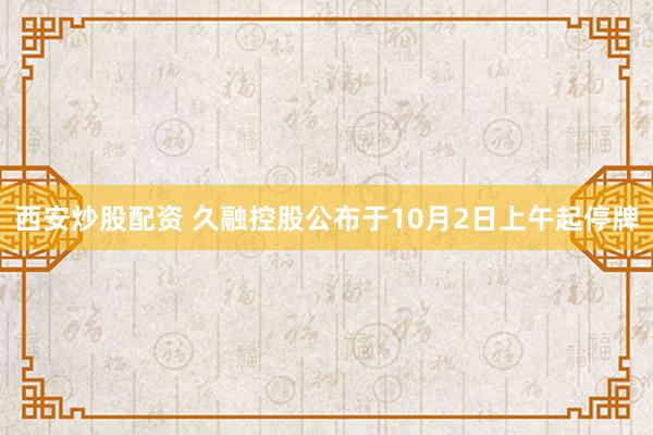 西安炒股配资 久融控股公布于10月2日上午起停牌
