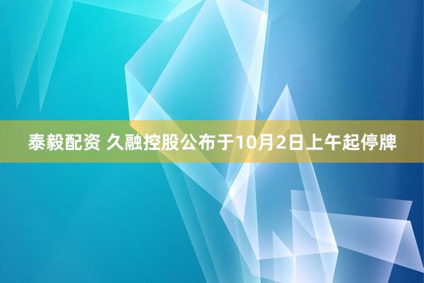 泰毅配资 久融控股公布于10月2日上午起停牌