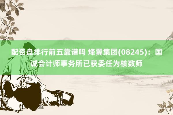 配资盘排行前五靠谱吗 烽翼集团(08245):国诚会计师事务所已获委任为核数师