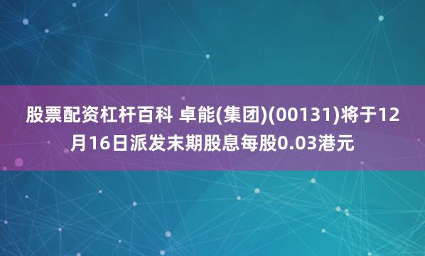股票配资杠杆百科 卓能(集团)(00131)将于12月16日派发末期股息每股0.03港元