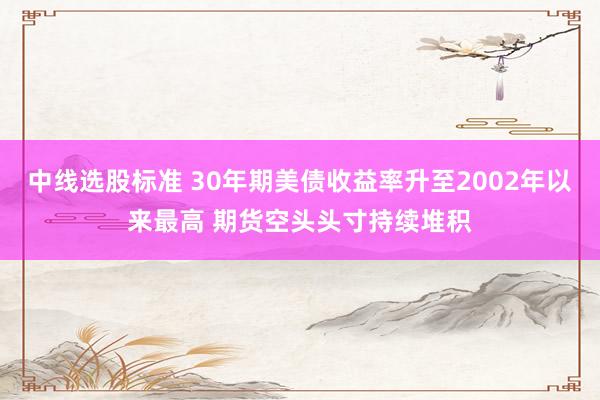 中线选股标准 30年期美债收益率升至2002年以来最高 期货空头头寸持续堆积