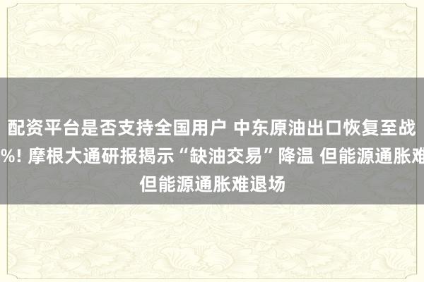 配资平台是否支持全国用户 中东原油出口恢复至战前98%! 摩根大通研报揭示“缺油交易”降温 但能源通胀难退场