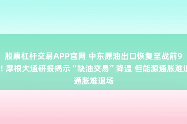 股票杠杆交易APP官网 中东原油出口恢复至战前98%! 摩根大通研报揭示“缺油交易”降温 但能源通胀难退场