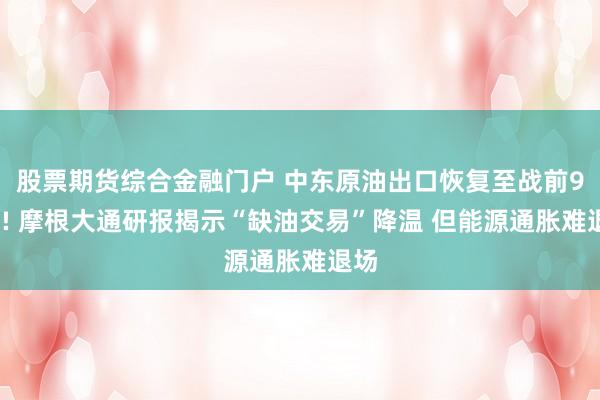 股票期货综合金融门户 中东原油出口恢复至战前98%! 摩根大通研报揭示“缺油交易”降温 但能源通胀难退场
