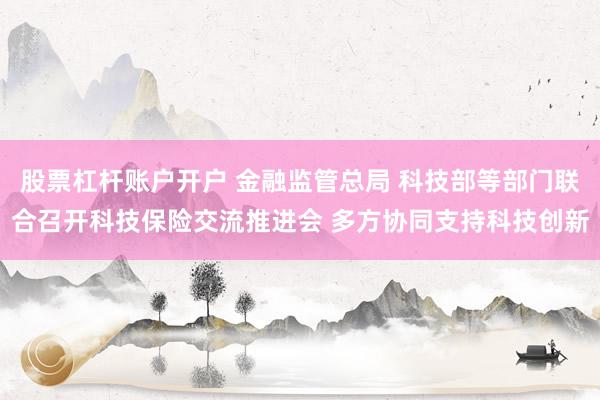 股票杠杆账户开户 金融监管总局 科技部等部门联合召开科技保险交流推进会 多方协同支持科技创新