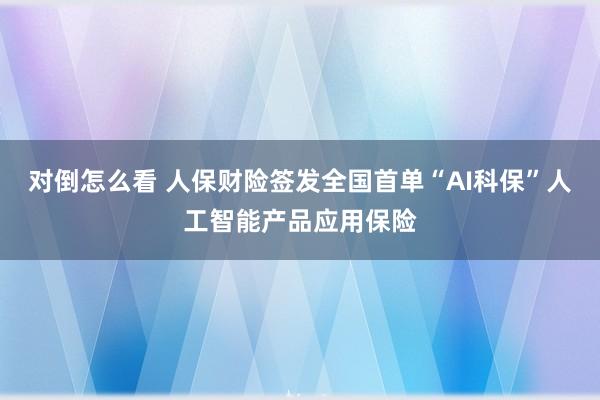 对倒怎么看 人保财险签发全国首单“AI科保”人工智能产品应用保险