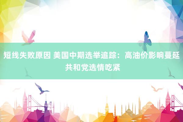 短线失败原因 美国中期选举追踪：高油价影响蔓延 共和党选情吃紧