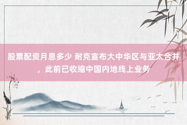 股票配资月息多少 耐克宣布大中华区与亚太合并，此前已收缩中国内地线上业务