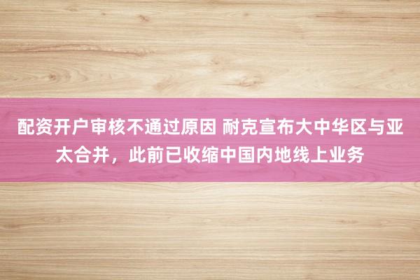 配资开户审核不通过原因 耐克宣布大中华区与亚太合并，此前已收缩中国内地线上业务