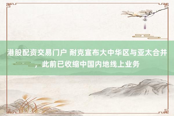 港股配资交易门户 耐克宣布大中华区与亚太合并，此前已收缩中国内地线上业务