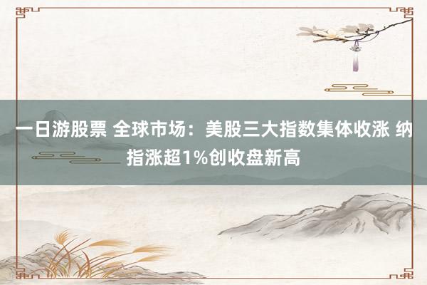 一日游股票 全球市场：美股三大指数集体收涨 纳指涨超1%创收盘新高