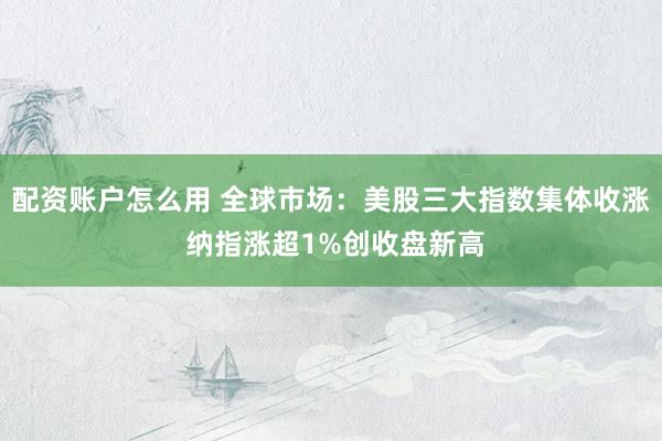 配资账户怎么用 全球市场：美股三大指数集体收涨 纳指涨超1%创收盘新高