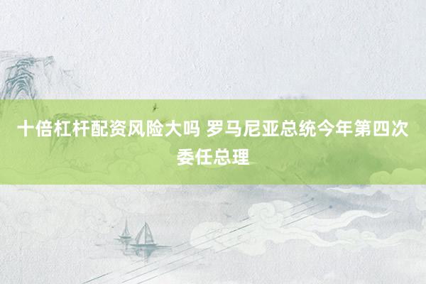 十倍杠杆配资风险大吗 罗马尼亚总统今年第四次委任总理