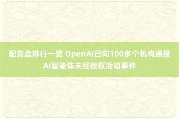 配资盘排行一览 OpenAI已向100多个机构通报AI智能体未经授权活动事件