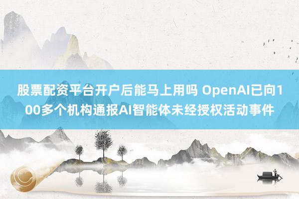 股票配资平台开户后能马上用吗 OpenAI已向100多个机构通报AI智能体未经授权活动事件
