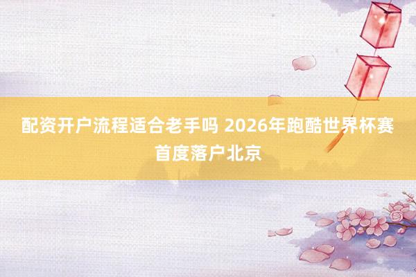 配资开户流程适合老手吗 2026年跑酷世界杯赛首度落户北京