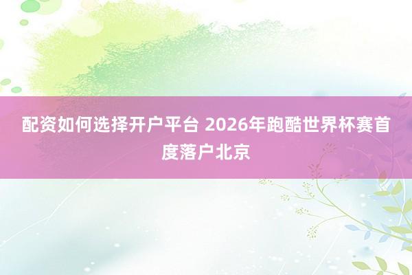 配资如何选择开户平台 2026年跑酷世界杯赛首度落户北京