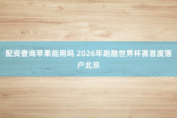 配资查询苹果能用吗 2026年跑酷世界杯赛首度落户北京