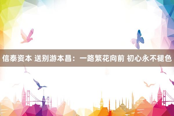 信泰资本 送别游本昌：一路繁花向前 初心永不褪色