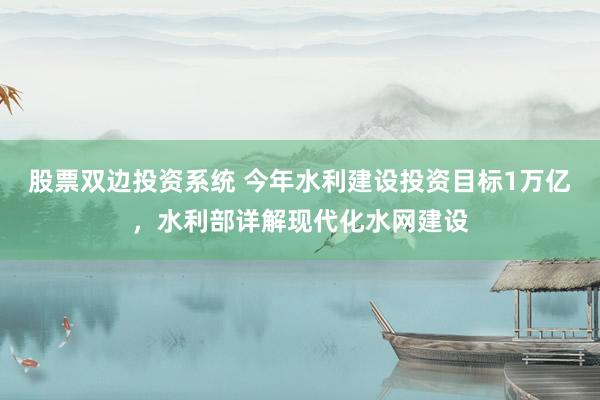 股票双边投资系统 今年水利建设投资目标1万亿，水利部详解现代化水网建设