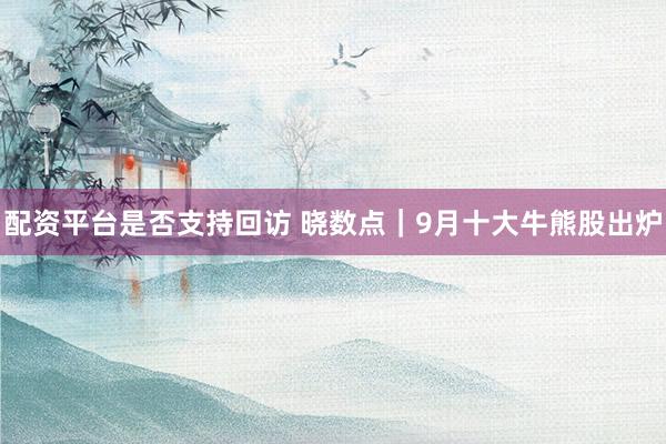 配资平台是否支持回访 晓数点｜9月十大牛熊股出炉