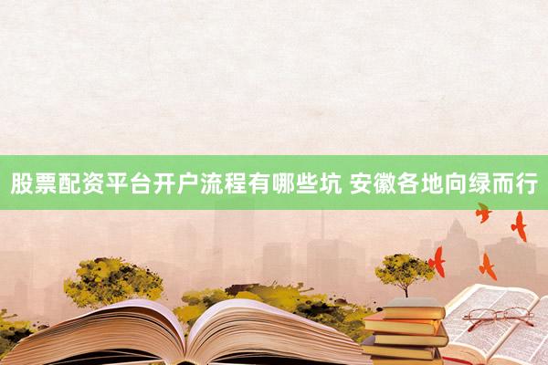 股票配资平台开户流程有哪些坑 安徽各地向绿而行