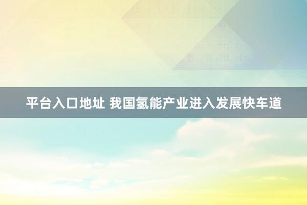 平台入口地址 我国氢能产业进入发展快车道