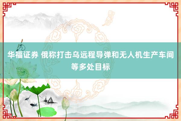 华福证券 俄称打击乌远程导弹和无人机生产车间等多处目标