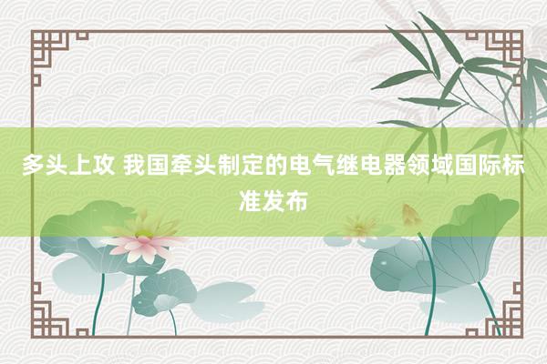多头上攻 我国牵头制定的电气继电器领域国际标准发布