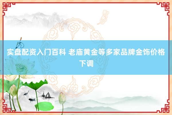 实盘配资入门百科 老庙黄金等多家品牌金饰价格下调