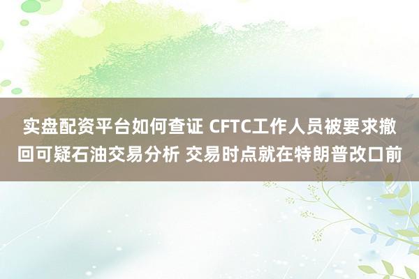 实盘配资平台如何查证 CFTC工作人员被要求撤回可疑石油交易分析 交易时点就在特朗普改口前