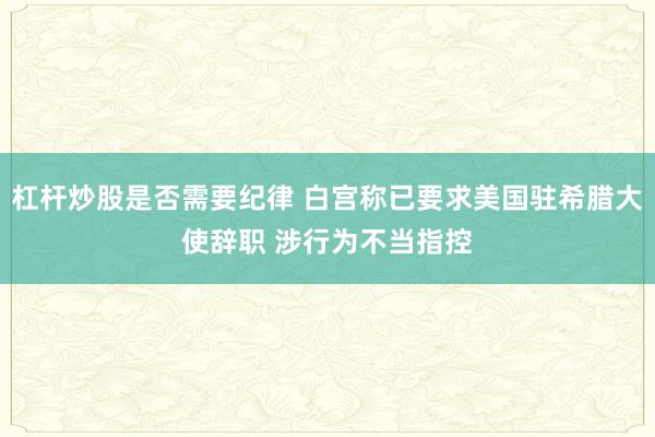 杠杆炒股是否需要纪律 白宫称已要求美国驻希腊大使辞职 涉行为不当指控