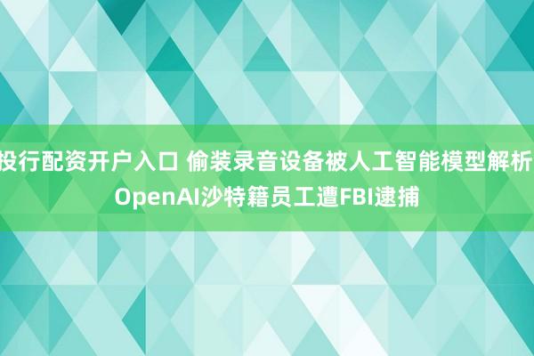 投行配资开户入口 偷装录音设备被人工智能模型解析 OpenAI沙特籍员工遭FBI逮捕