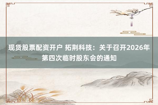 现货股票配资开户 拓荆科技：关于召开2026年第四次临时股东会的通知