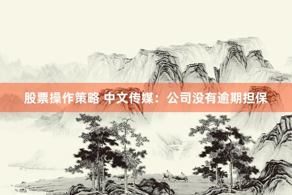 股票操作策略 中文传媒：公司没有逾期担保