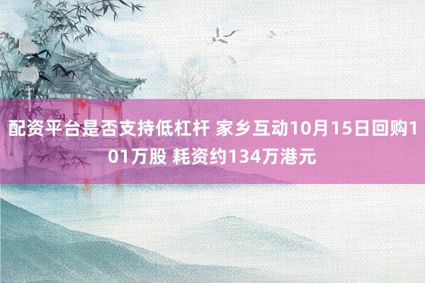 配资平台是否支持低杠杆 家乡互动10月15日回购101万股 耗资约134万港元