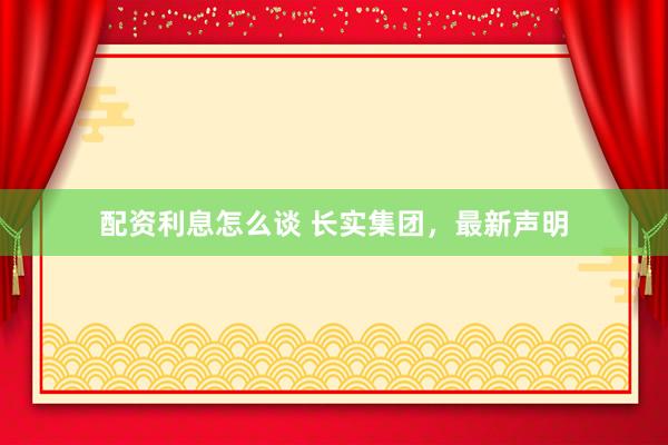 配资利息怎么谈 长实集团，最新声明