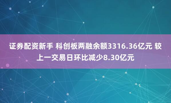 证券配资新手 科创板两融余额3316.36亿元 较上一交易日环比减少8.30亿元