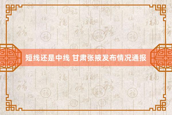 短线还是中线 甘肃张掖发布情况通报