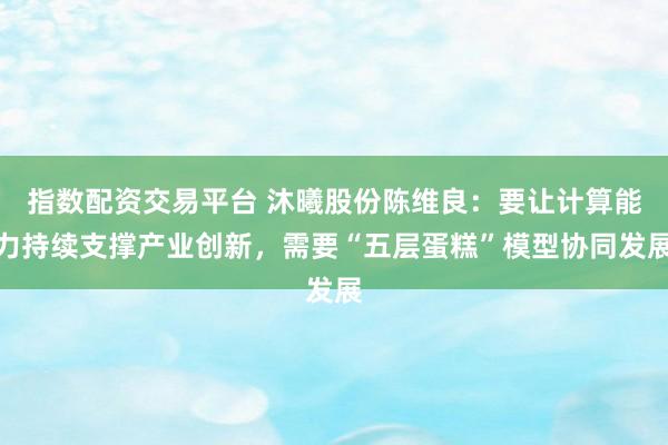 指数配资交易平台 沐曦股份陈维良：要让计算能力持续支撑产业创新，需要“五层蛋糕”模型协同发展