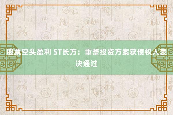 股票空头盈利 ST长方：重整投资方案获债权人表决通过