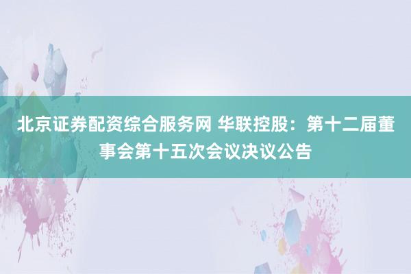 北京证券配资综合服务网 华联控股：第十二届董事会第十五次会议决议公告