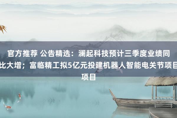 官方推荐 公告精选：澜起科技预计三季度业绩同比大增；富临精工拟5亿元投建机器人智能电关节项目