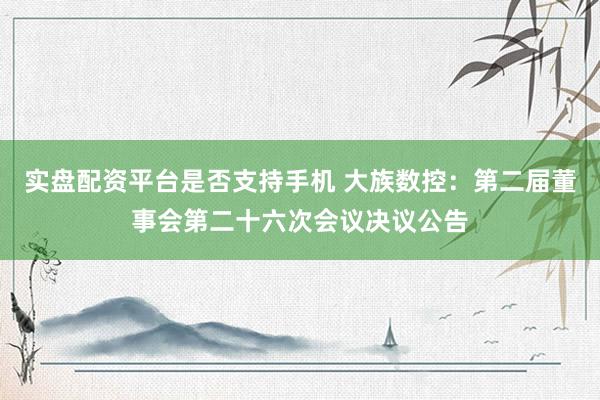 实盘配资平台是否支持手机 大族数控：第二届董事会第二十六次会议决议公告