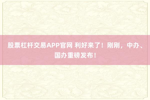 股票杠杆交易APP官网 利好来了！刚刚，中办、国办重磅发布！