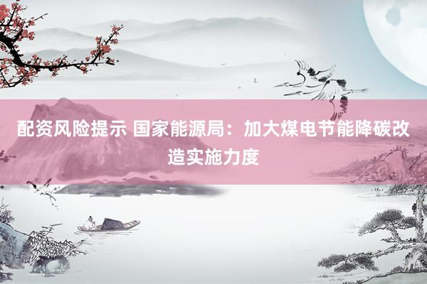 配资风险提示 国家能源局：加大煤电节能降碳改造实施力度