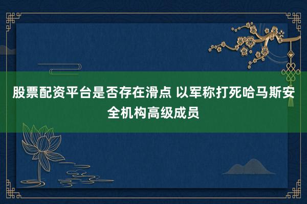 股票配资平台是否存在滑点 以军称打死哈马斯安全机构高级成员