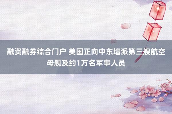 融资融券综合门户 美国正向中东增派第三艘航空母舰及约1万名军事人员