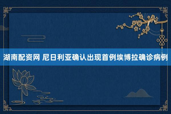 湖南配资网 尼日利亚确认出现首例埃博拉确诊病例